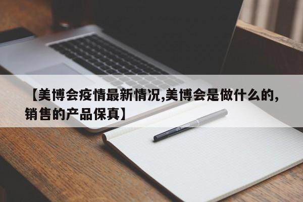 【美博会疫情最新情况,美博会是做什么的,销售的产品保真】
