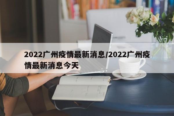 2022广州疫情最新消息/2022广州疫情最新消息今天