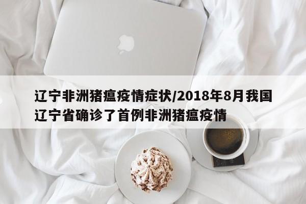 辽宁非洲猪瘟疫情症状/2018年8月我国辽宁省确诊了首例非洲猪瘟疫情