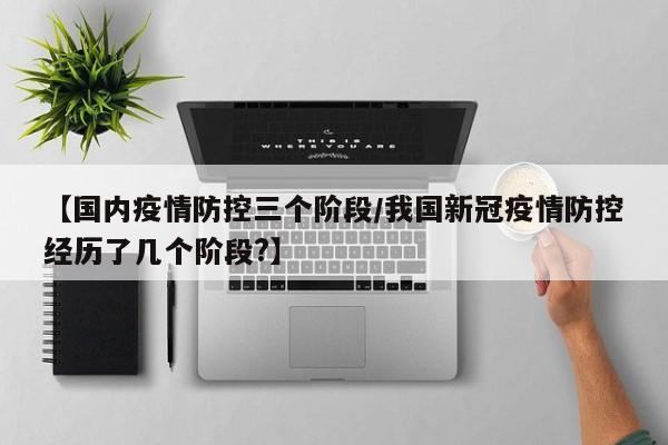 【国内疫情防控三个阶段/我国新冠疫情防控经历了几个阶段?】