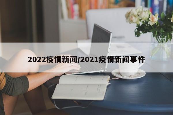 2022疫情新闻/2021疫情新闻事件