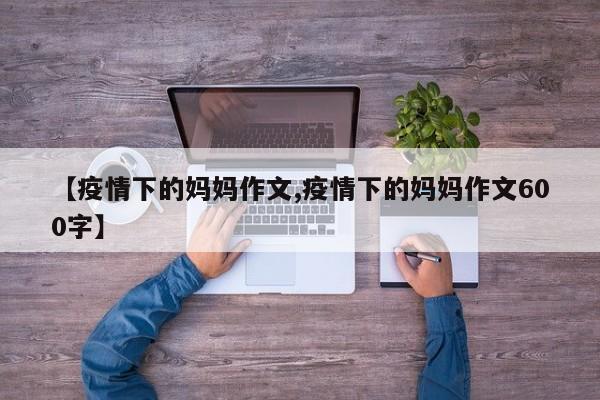 【疫情下的妈妈作文,疫情下的妈妈作文600字】