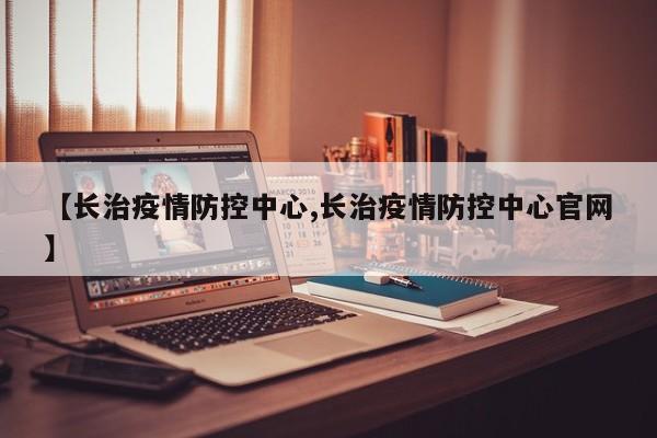【长治疫情防控中心,长治疫情防控中心官网】