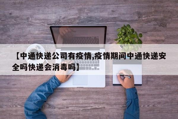 【中通快递公司有疫情,疫情期间中通快递安全吗快递会消毒吗】