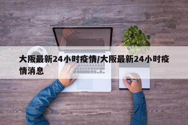 大阪最新24小时疫情/大阪最新24小时疫情消息