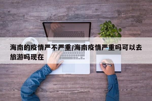 海南的疫情严不严重/海南疫情严重吗可以去旅游吗现在