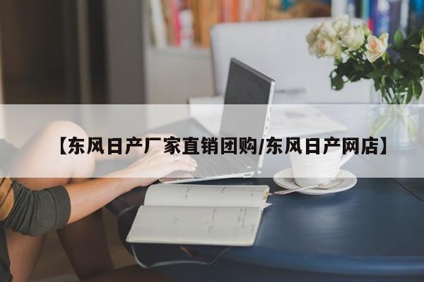 【东风日产厂家直销团购／东风日产网店】