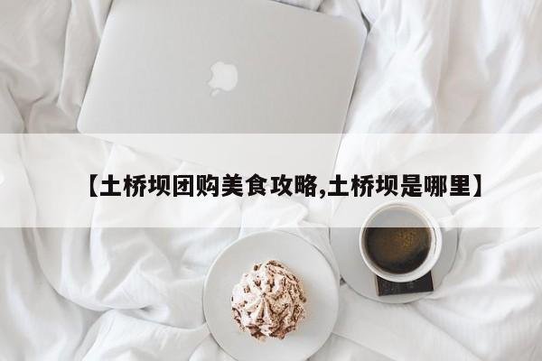 【土桥坝团购美食攻略,土桥坝是哪里】