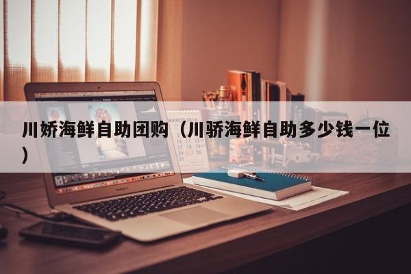 川娇海鲜自助团购（川骄海鲜自助多少钱一位）